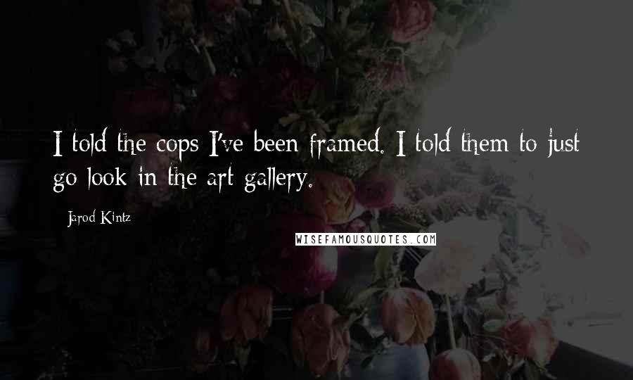 Jarod Kintz Quotes: I told the cops I've been framed. I told them to just go look in the art gallery.