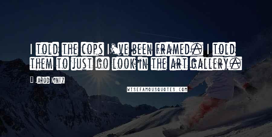 Jarod Kintz Quotes: I told the cops I've been framed. I told them to just go look in the art gallery.