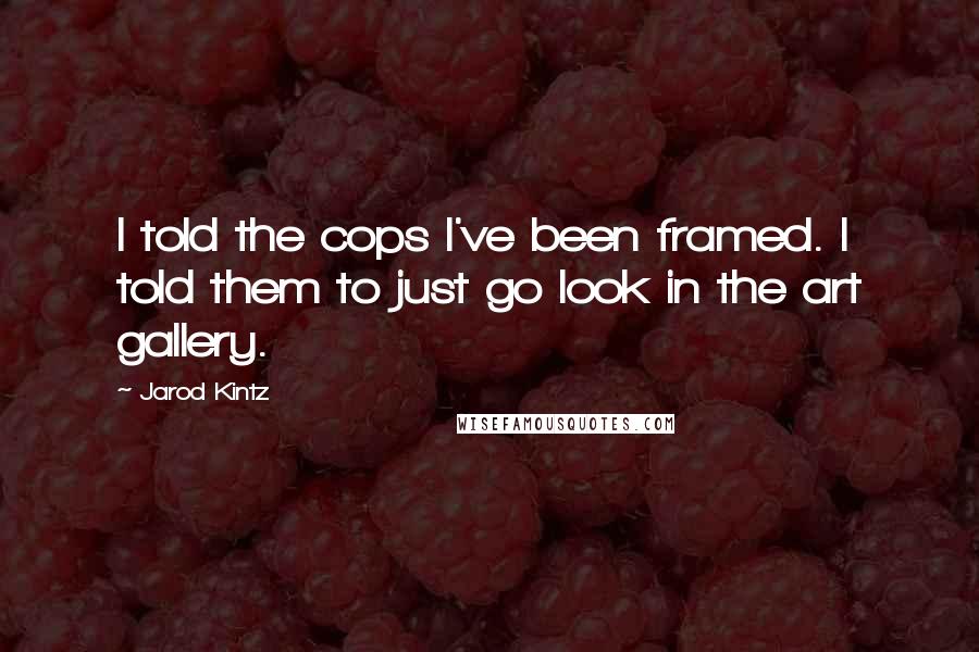 Jarod Kintz Quotes: I told the cops I've been framed. I told them to just go look in the art gallery.