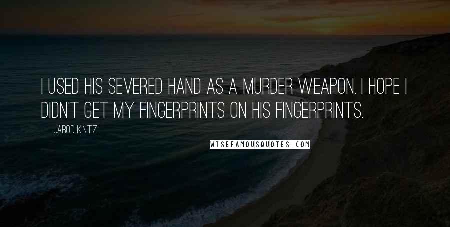 Jarod Kintz Quotes: I used his severed hand as a murder weapon. I hope I didn't get my fingerprints on his fingerprints.