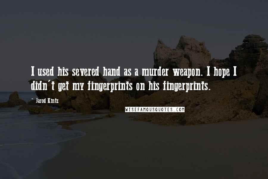 Jarod Kintz Quotes: I used his severed hand as a murder weapon. I hope I didn't get my fingerprints on his fingerprints.