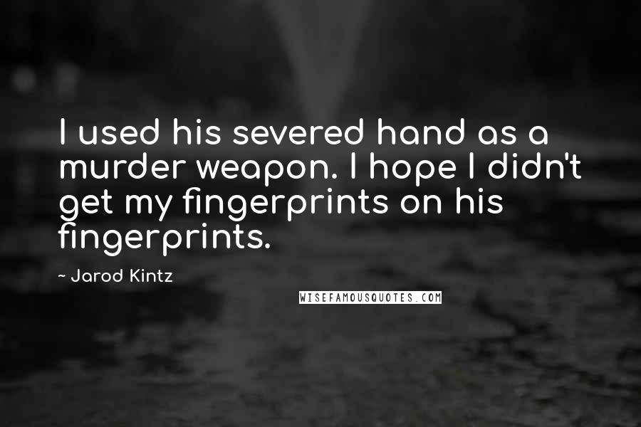 Jarod Kintz Quotes: I used his severed hand as a murder weapon. I hope I didn't get my fingerprints on his fingerprints.