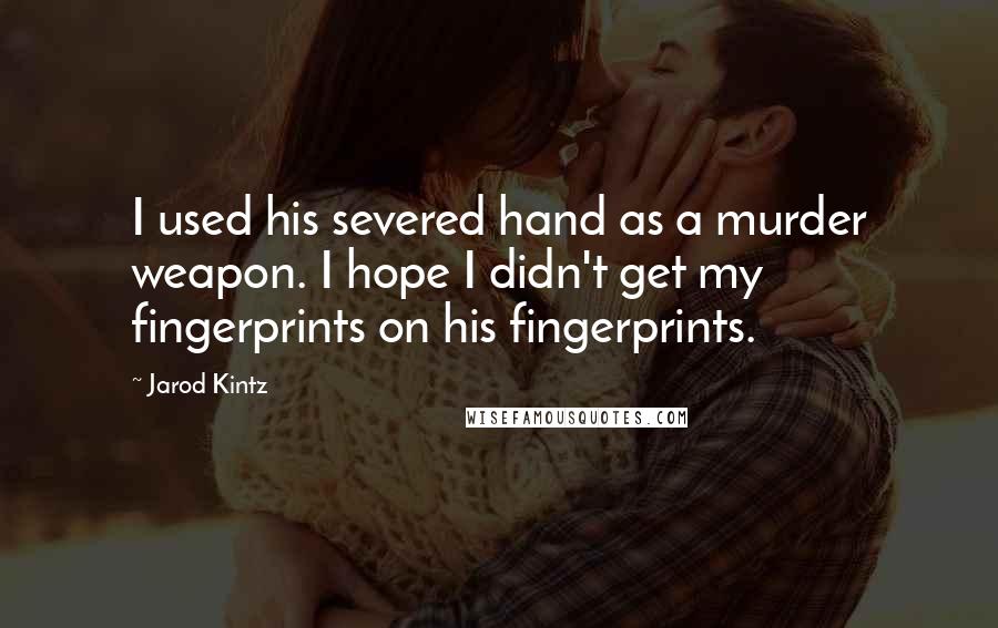 Jarod Kintz Quotes: I used his severed hand as a murder weapon. I hope I didn't get my fingerprints on his fingerprints.