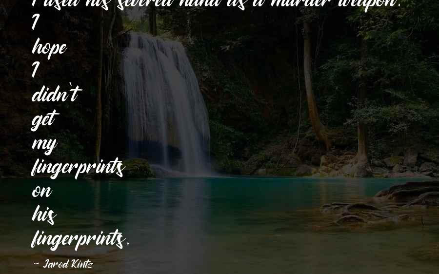 Jarod Kintz Quotes: I used his severed hand as a murder weapon. I hope I didn't get my fingerprints on his fingerprints.
