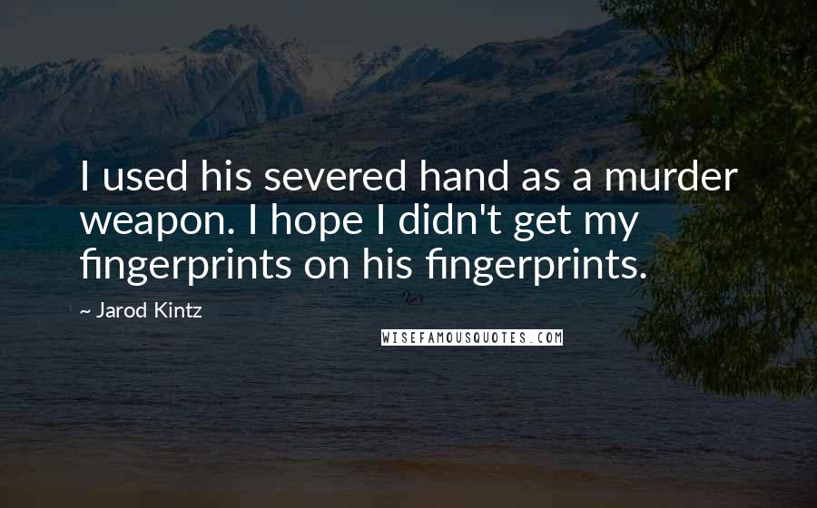 Jarod Kintz Quotes: I used his severed hand as a murder weapon. I hope I didn't get my fingerprints on his fingerprints.