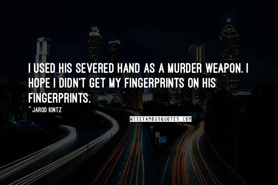 Jarod Kintz Quotes: I used his severed hand as a murder weapon. I hope I didn't get my fingerprints on his fingerprints.