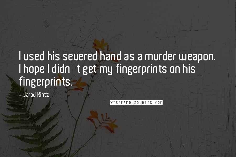 Jarod Kintz Quotes: I used his severed hand as a murder weapon. I hope I didn't get my fingerprints on his fingerprints.