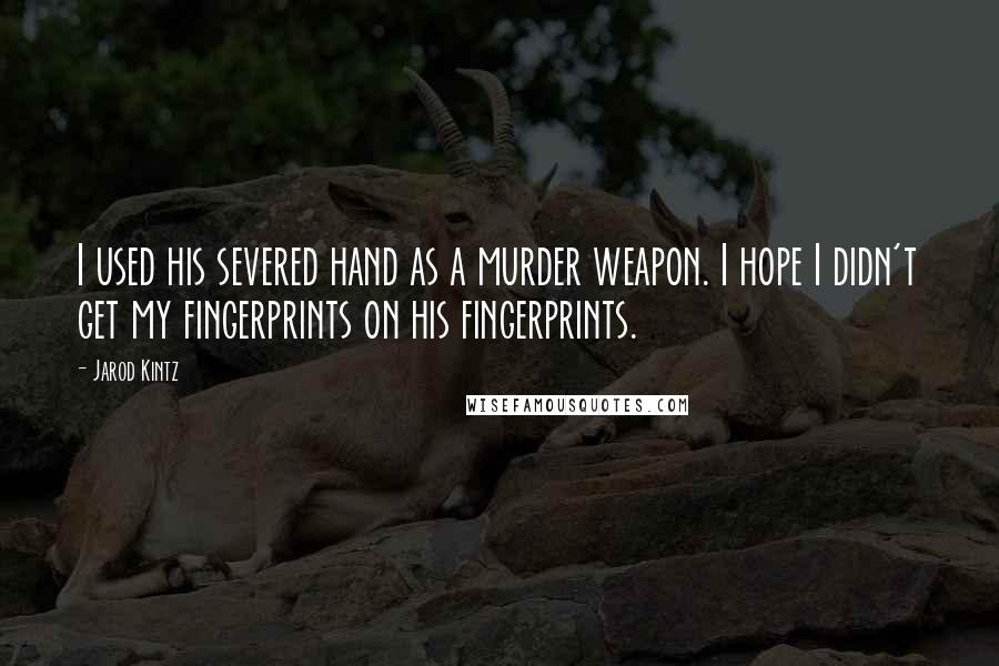 Jarod Kintz Quotes: I used his severed hand as a murder weapon. I hope I didn't get my fingerprints on his fingerprints.