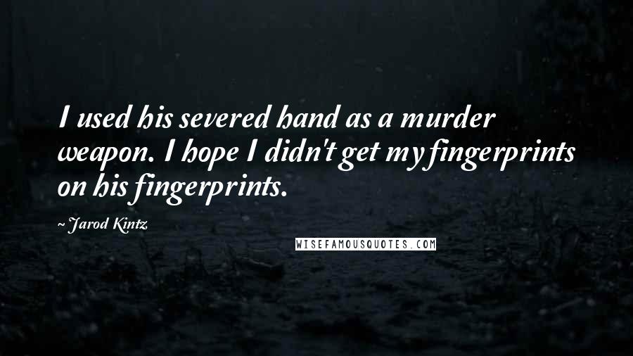 Jarod Kintz Quotes: I used his severed hand as a murder weapon. I hope I didn't get my fingerprints on his fingerprints.