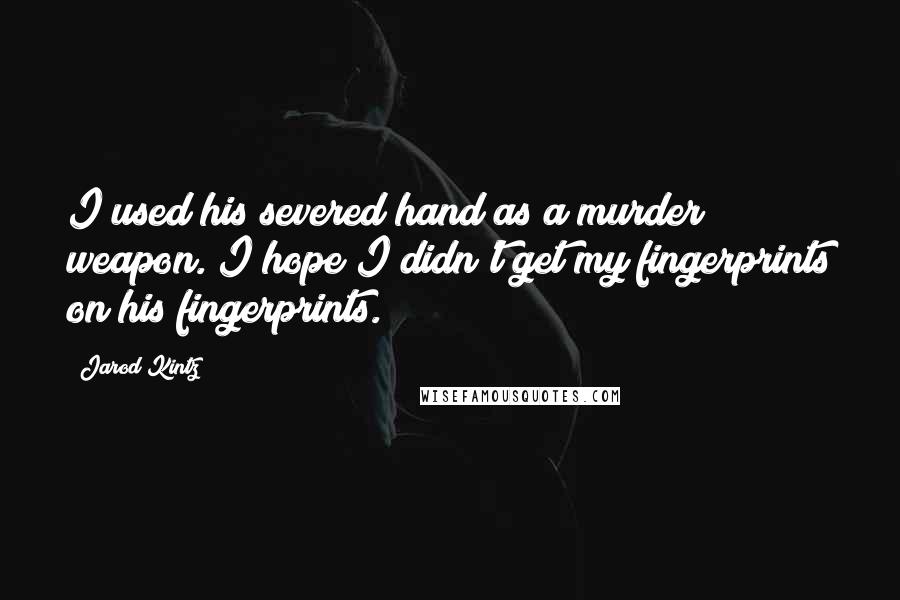 Jarod Kintz Quotes: I used his severed hand as a murder weapon. I hope I didn't get my fingerprints on his fingerprints.