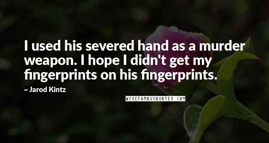 Jarod Kintz Quotes: I used his severed hand as a murder weapon. I hope I didn't get my fingerprints on his fingerprints.