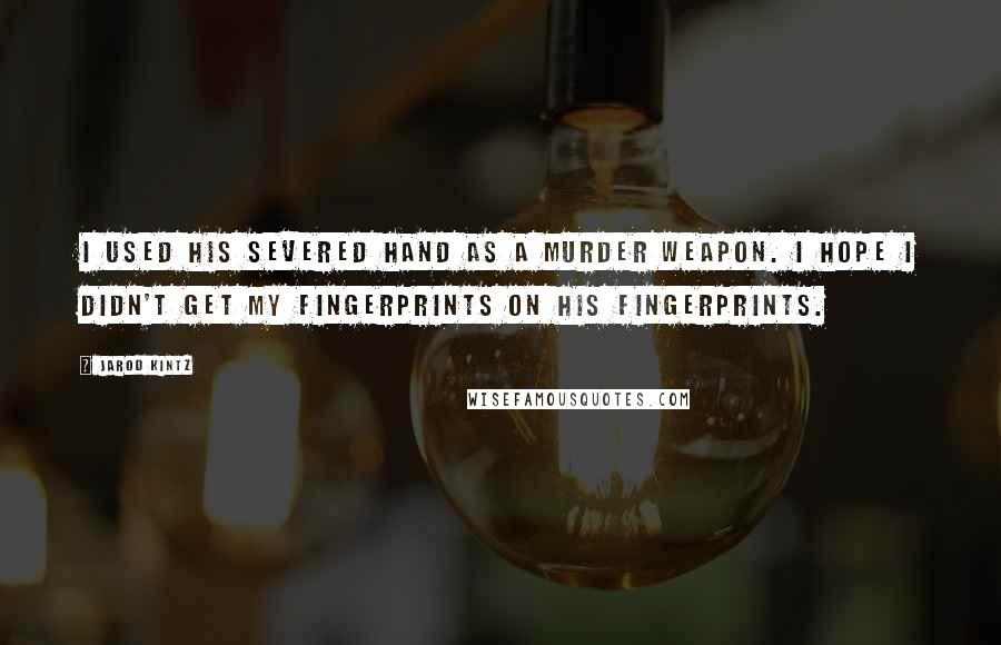 Jarod Kintz Quotes: I used his severed hand as a murder weapon. I hope I didn't get my fingerprints on his fingerprints.