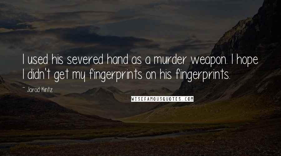 Jarod Kintz Quotes: I used his severed hand as a murder weapon. I hope I didn't get my fingerprints on his fingerprints.