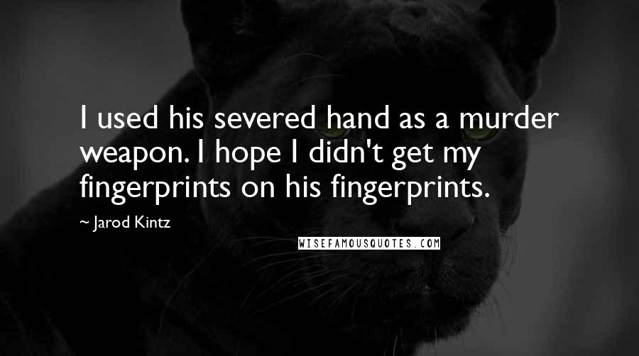 Jarod Kintz Quotes: I used his severed hand as a murder weapon. I hope I didn't get my fingerprints on his fingerprints.