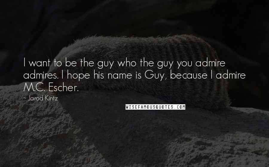 Jarod Kintz Quotes: I want to be the guy who the guy you admire admires. I hope his name is Guy, because I admire M.C. Escher.