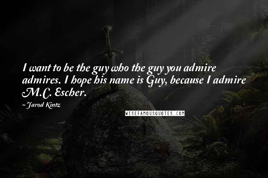 Jarod Kintz Quotes: I want to be the guy who the guy you admire admires. I hope his name is Guy, because I admire M.C. Escher.