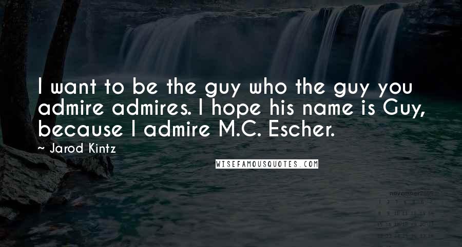 Jarod Kintz Quotes: I want to be the guy who the guy you admire admires. I hope his name is Guy, because I admire M.C. Escher.