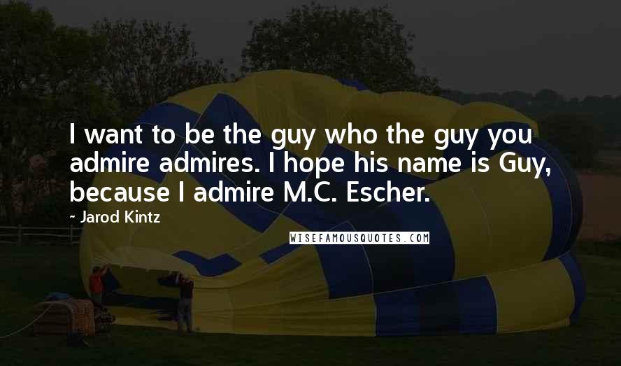 Jarod Kintz Quotes: I want to be the guy who the guy you admire admires. I hope his name is Guy, because I admire M.C. Escher.