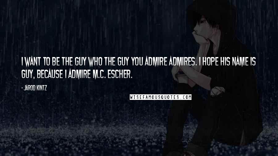 Jarod Kintz Quotes: I want to be the guy who the guy you admire admires. I hope his name is Guy, because I admire M.C. Escher.