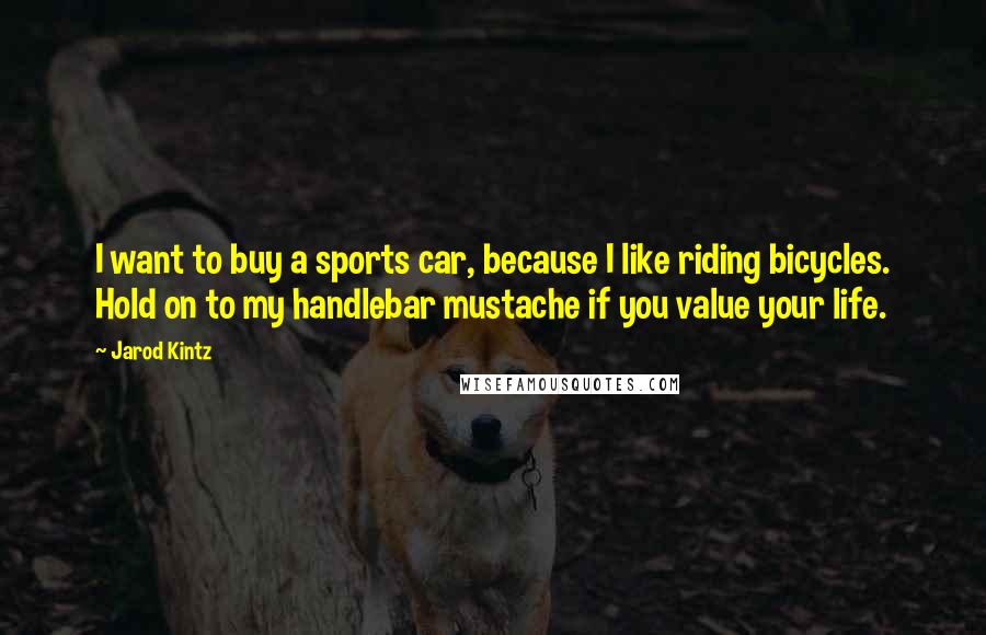 Jarod Kintz Quotes: I want to buy a sports car, because I like riding bicycles. Hold on to my handlebar mustache if you value your life.