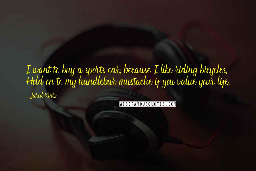 Jarod Kintz Quotes: I want to buy a sports car, because I like riding bicycles. Hold on to my handlebar mustache if you value your life.