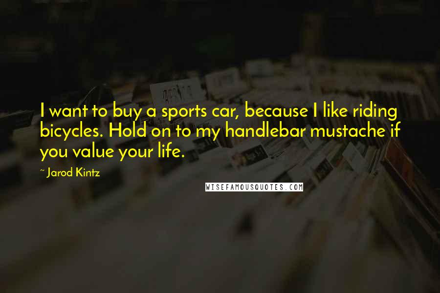 Jarod Kintz Quotes: I want to buy a sports car, because I like riding bicycles. Hold on to my handlebar mustache if you value your life.