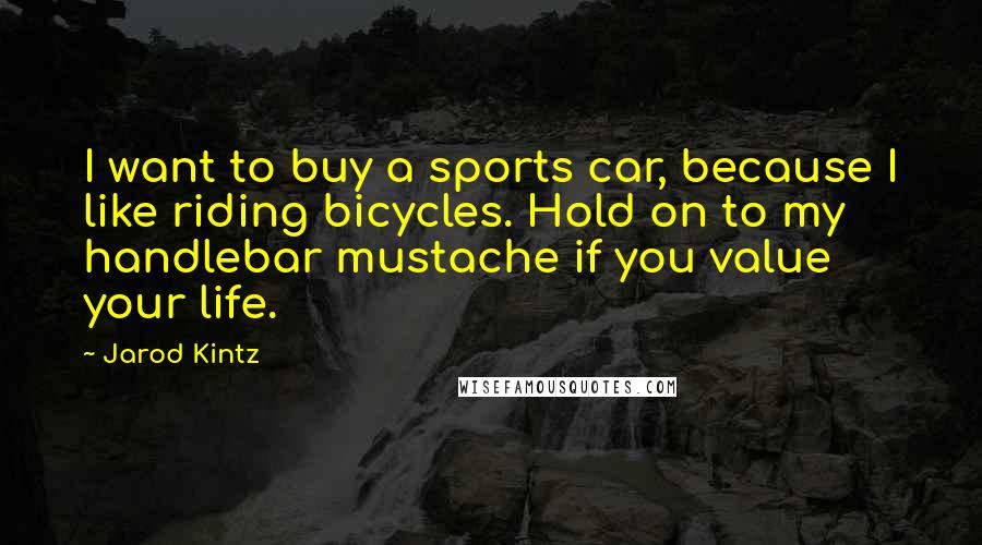 Jarod Kintz Quotes: I want to buy a sports car, because I like riding bicycles. Hold on to my handlebar mustache if you value your life.