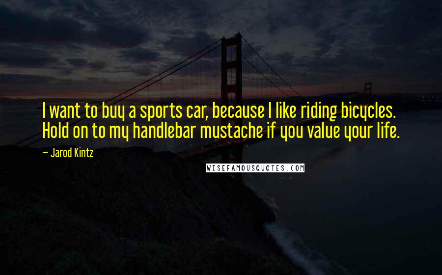 Jarod Kintz Quotes: I want to buy a sports car, because I like riding bicycles. Hold on to my handlebar mustache if you value your life.