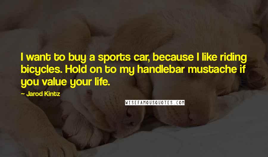 Jarod Kintz Quotes: I want to buy a sports car, because I like riding bicycles. Hold on to my handlebar mustache if you value your life.