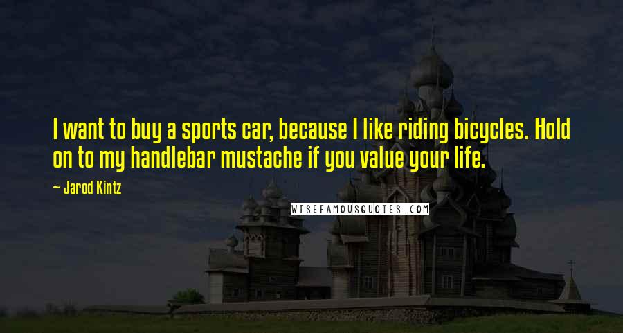 Jarod Kintz Quotes: I want to buy a sports car, because I like riding bicycles. Hold on to my handlebar mustache if you value your life.