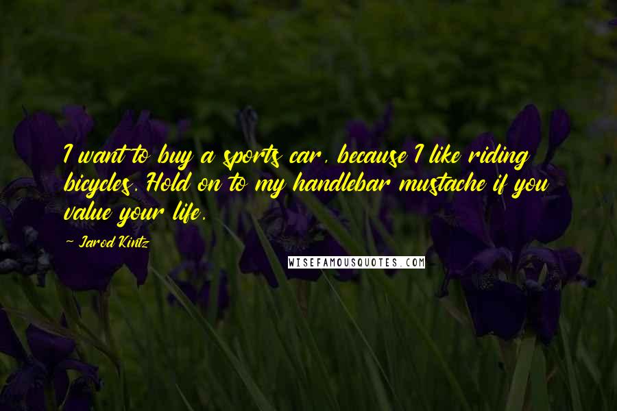 Jarod Kintz Quotes: I want to buy a sports car, because I like riding bicycles. Hold on to my handlebar mustache if you value your life.