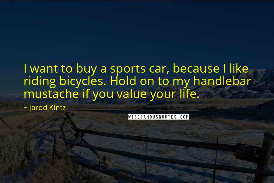 Jarod Kintz Quotes: I want to buy a sports car, because I like riding bicycles. Hold on to my handlebar mustache if you value your life.