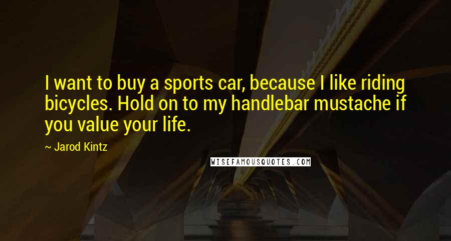 Jarod Kintz Quotes: I want to buy a sports car, because I like riding bicycles. Hold on to my handlebar mustache if you value your life.