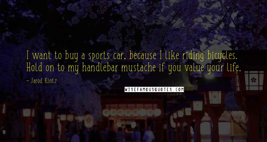 Jarod Kintz Quotes: I want to buy a sports car, because I like riding bicycles. Hold on to my handlebar mustache if you value your life.