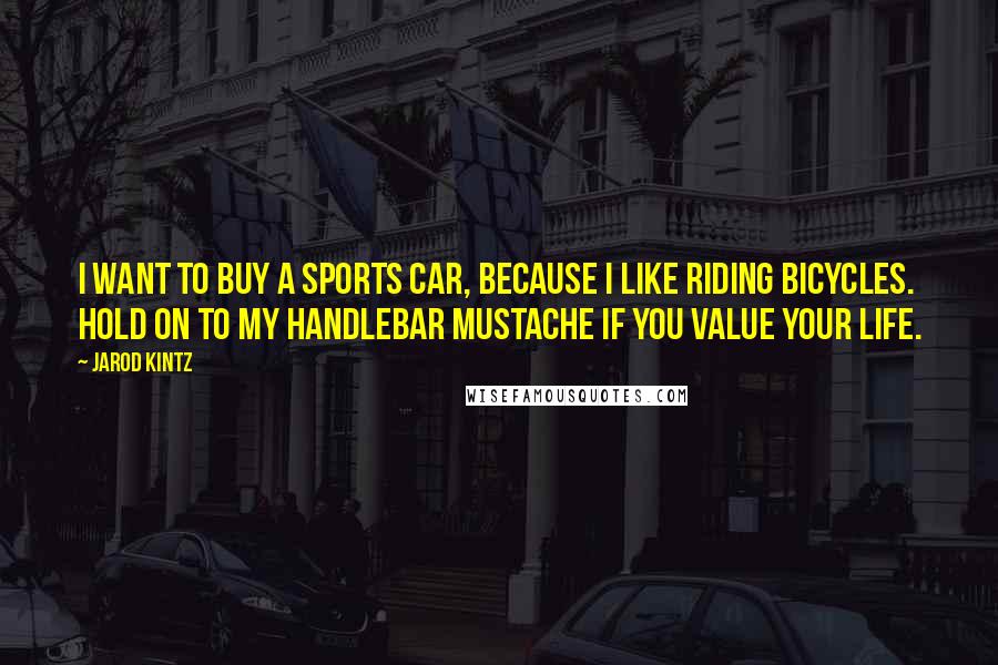 Jarod Kintz Quotes: I want to buy a sports car, because I like riding bicycles. Hold on to my handlebar mustache if you value your life.