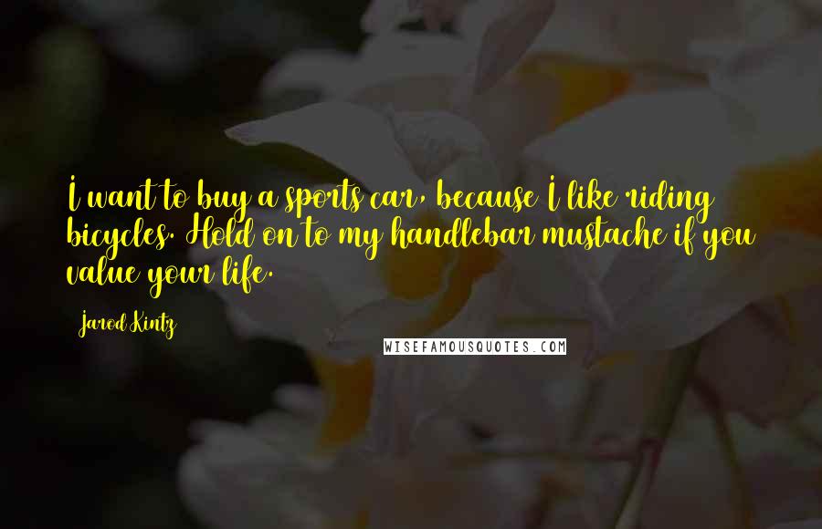 Jarod Kintz Quotes: I want to buy a sports car, because I like riding bicycles. Hold on to my handlebar mustache if you value your life.