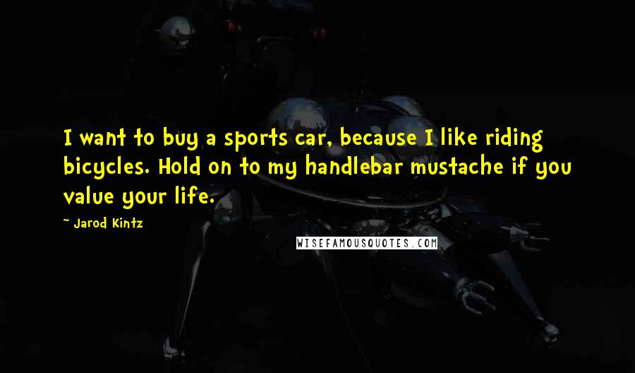 Jarod Kintz Quotes: I want to buy a sports car, because I like riding bicycles. Hold on to my handlebar mustache if you value your life.