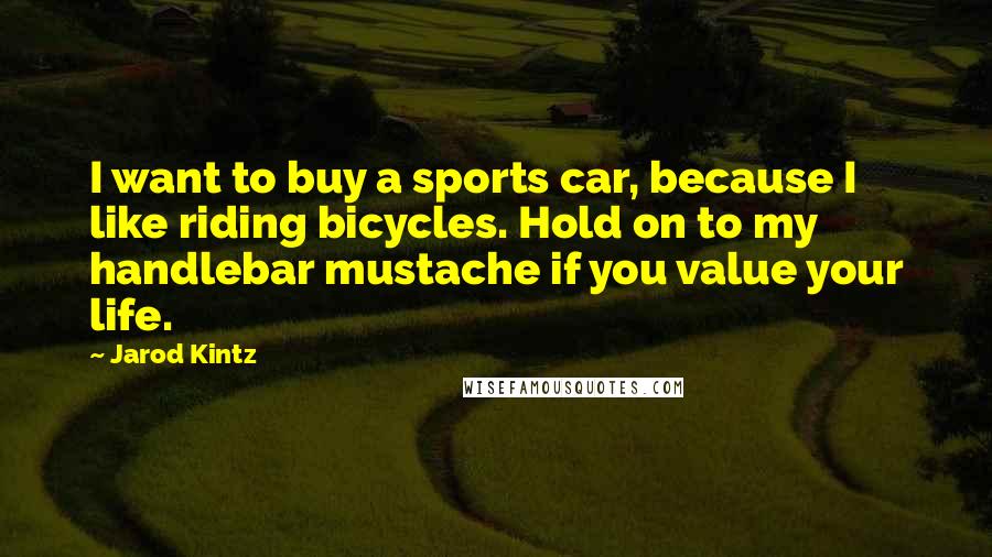 Jarod Kintz Quotes: I want to buy a sports car, because I like riding bicycles. Hold on to my handlebar mustache if you value your life.