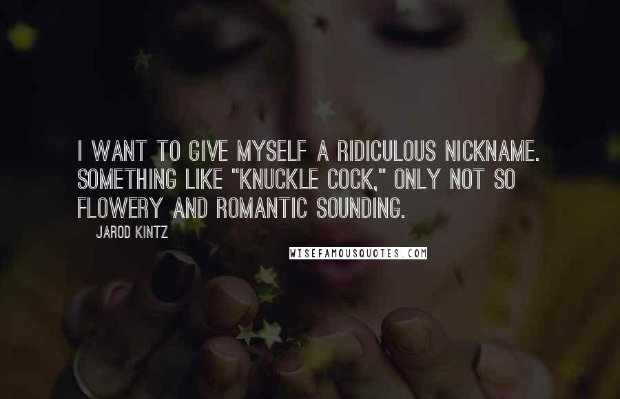 Jarod Kintz Quotes: I want to give myself a ridiculous nickname. Something like "Knuckle Cock," only not so flowery and romantic sounding.