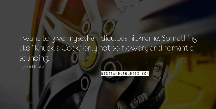 Jarod Kintz Quotes: I want to give myself a ridiculous nickname. Something like "Knuckle Cock," only not so flowery and romantic sounding.
