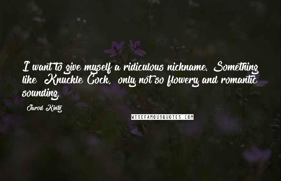 Jarod Kintz Quotes: I want to give myself a ridiculous nickname. Something like "Knuckle Cock," only not so flowery and romantic sounding.