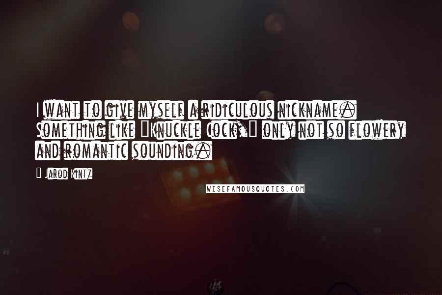 Jarod Kintz Quotes: I want to give myself a ridiculous nickname. Something like "Knuckle Cock," only not so flowery and romantic sounding.