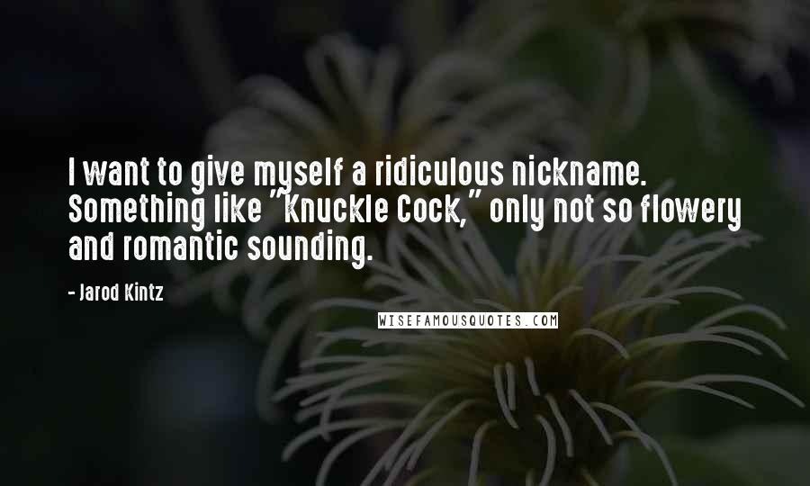 Jarod Kintz Quotes: I want to give myself a ridiculous nickname. Something like "Knuckle Cock," only not so flowery and romantic sounding.