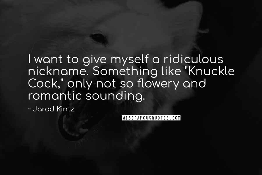 Jarod Kintz Quotes: I want to give myself a ridiculous nickname. Something like "Knuckle Cock," only not so flowery and romantic sounding.