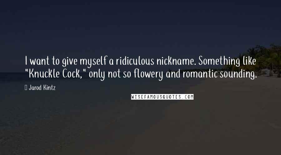 Jarod Kintz Quotes: I want to give myself a ridiculous nickname. Something like "Knuckle Cock," only not so flowery and romantic sounding.