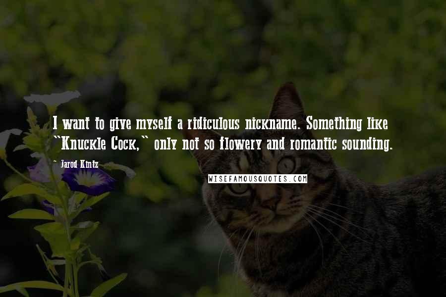 Jarod Kintz Quotes: I want to give myself a ridiculous nickname. Something like "Knuckle Cock," only not so flowery and romantic sounding.