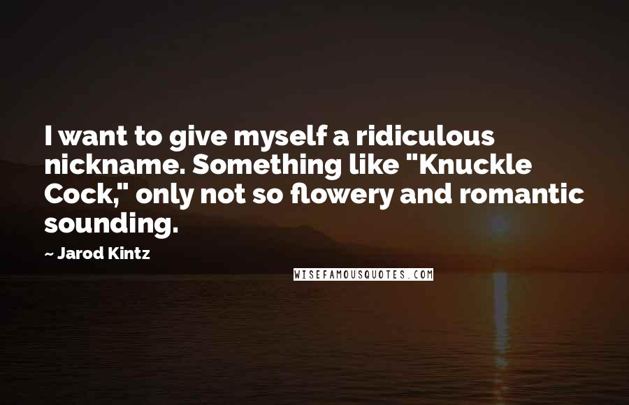 Jarod Kintz Quotes: I want to give myself a ridiculous nickname. Something like "Knuckle Cock," only not so flowery and romantic sounding.
