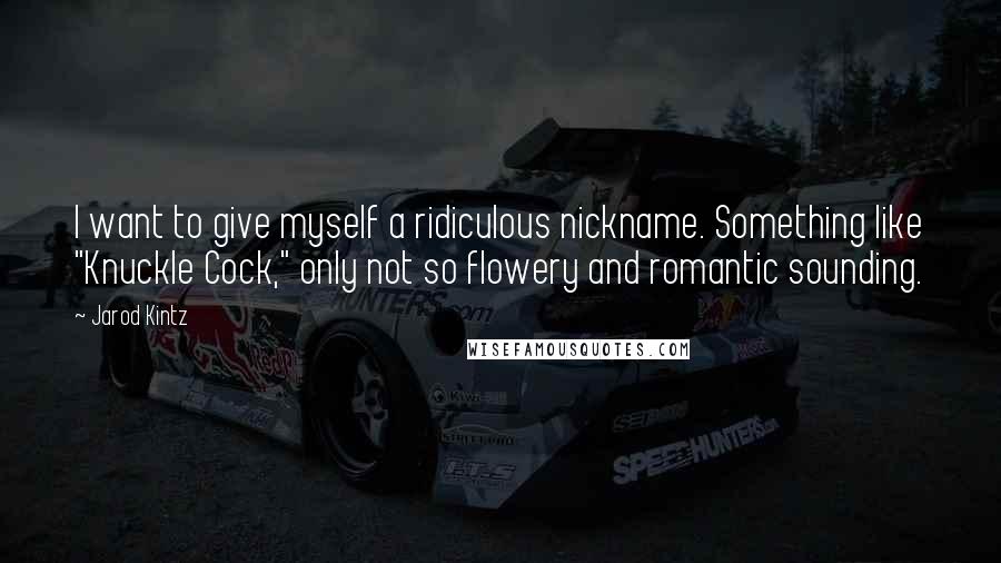 Jarod Kintz Quotes: I want to give myself a ridiculous nickname. Something like "Knuckle Cock," only not so flowery and romantic sounding.