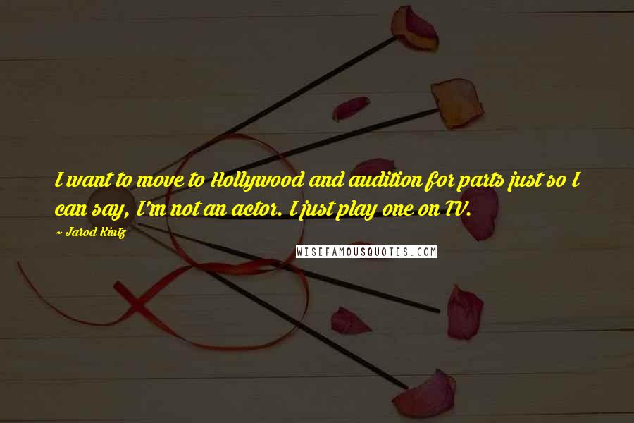 Jarod Kintz Quotes: I want to move to Hollywood and audition for parts just so I can say, I'm not an actor. I just play one on TV.