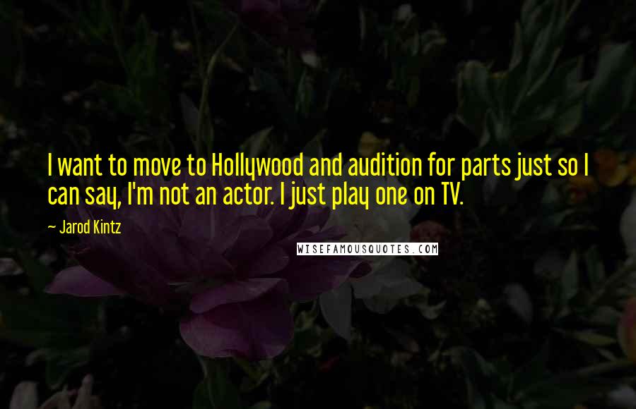 Jarod Kintz Quotes: I want to move to Hollywood and audition for parts just so I can say, I'm not an actor. I just play one on TV.